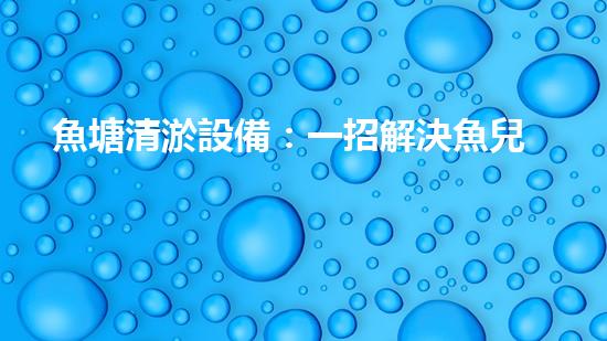 魚塘清淤設備：一招解決魚兒窘迫，水質(zhì)問題不再煩惱！